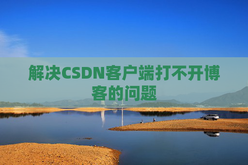 解决CSDN客户端打不开博客的问题